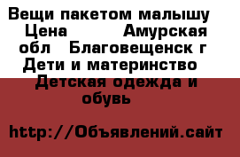 Вещи пакетом малышу › Цена ­ 800 - Амурская обл., Благовещенск г. Дети и материнство » Детская одежда и обувь   